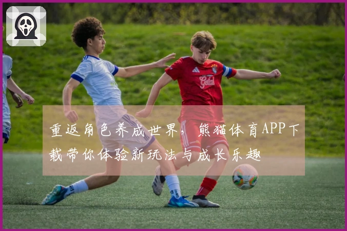 重返角色养成世界，熊猫体育APP下载带你体验新玩法与成长乐趣